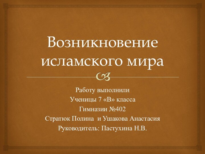 Возникновение исламского мираРаботу выполнили Ученицы 7 «В» классаГимназии №402Стратюк Полина и Ушакова АнастасияРуководитель: Пастухина Н.В.