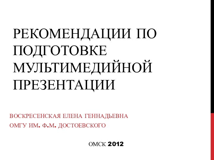 РЕКОМЕНДАЦИИ ПО ПОДГОТОВКЕ МУЛЬТИМЕДИЙНОЙ ПРЕЗЕНТАЦИИ ВОСКРЕСЕНСКАЯ ЕЛЕНА ГЕННАДЬЕВНАОМГУ ИМ. Ф.М. ДОСТОЕВСКОГООМСК 2012