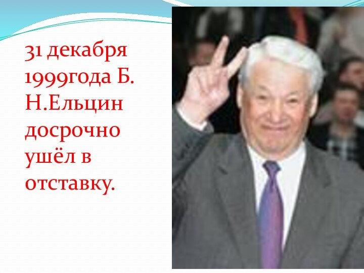 31 декабря 1999года Б.Н.Ельцин досрочно ушёл в отставку.