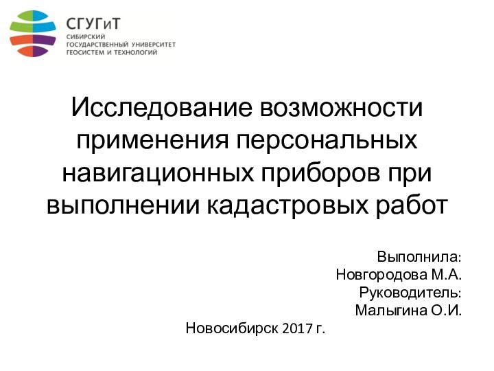 Исследование возможности применения персональных навигационных приборов при выполнении кадастровых работВыполнила: Новгородова М.А.Руководитель: Малыгина О.И.Новосибирск 2017 г.