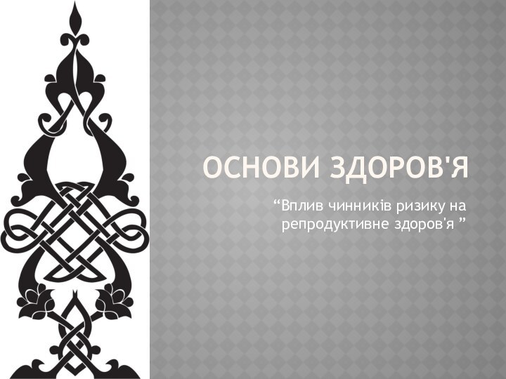 ОСНОВИ ЗДОРОВ'Я“Вплив чинників ризику на репродуктивне здоров'я ”