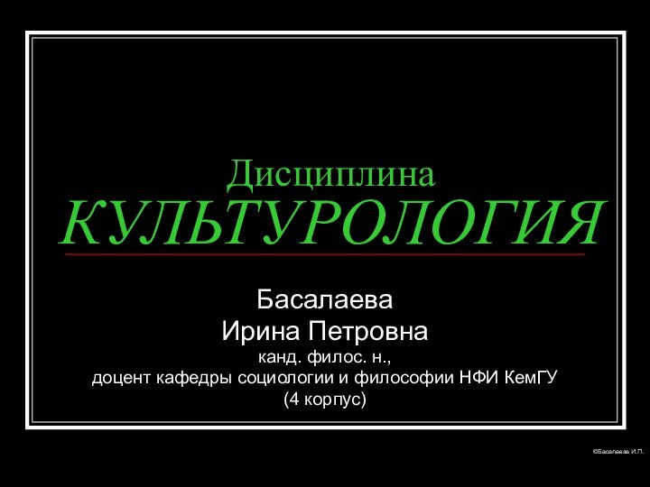 Дисциплина КУЛЬТУРОЛОГИЯБасалаеваИрина Петровнаканд. филос. н.,доцент кафедры социологии и философии НФИ КемГУ(4 корпус)©Басалаева И.П.