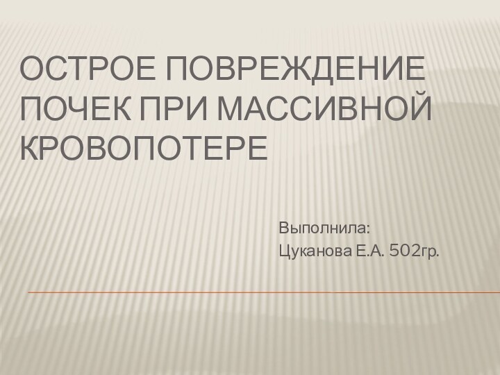 ОСТРОЕ ПОВРЕЖДЕНИЕ ПОЧЕК ПРИ МАССИВНОЙ КРОВОПОТЕРЕВыполнила:Цуканова Е.А. 502гр.