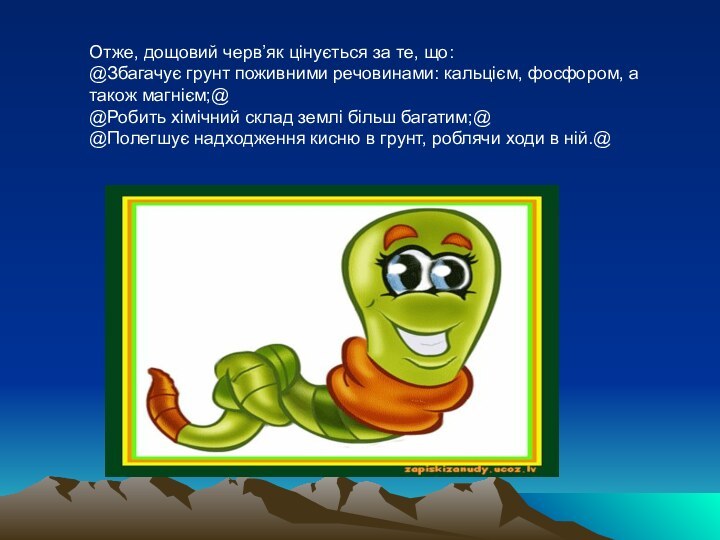 Отже, дощовий черв’як цінується за те, що:@Збагачує грунт поживними речовинами: кальцієм, фосфором,