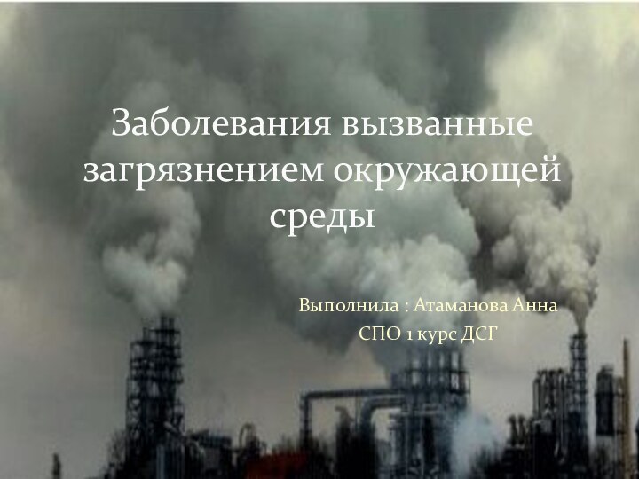 Выполнила : Атаманова Анна СПО 1 курс ДСГЗаболевания вызванные загрязнением окружающей среды