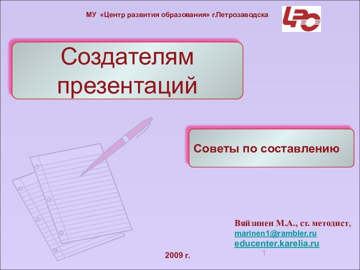 Создателям презентацийСоветы по составлениюМУ «Центр развития образования» г.Петрозаводска2009 г.Вяйзинен М.А., ст. методист,marinen1@rambler.rueducenter.karelia.ru