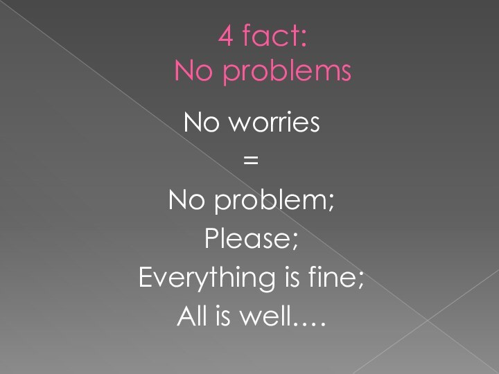 4 fact: No problemsNo worries=No problem;Please;Everything is fine;All is well….