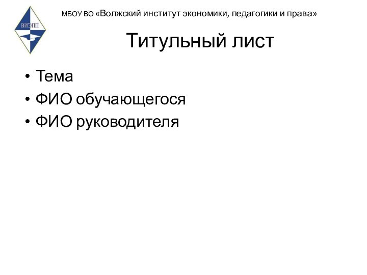 МБОУ ВО «Волжский институт экономики, педагогики и права» Титульный лист ТемаФИО обучающегосяФИО руководителя