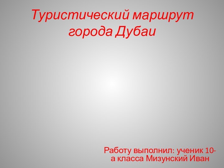 Туристический маршрут города ДубаиРаботу выполнил: ученик 10-а класса Мизунский Иван