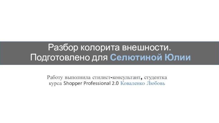 Разбор колорита внешности. Подготовлено для Селютиной ЮлииРаботу выполнила стилист-консультант, студентка курса Shopper Professional 2.0 Коваленко Любовь