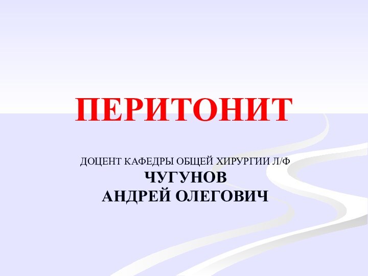 ПЕРИТОНИТДОЦЕНТ КАФЕДРЫ ОБЩЕЙ ХИРУРГИИ Л/ФЧУГУНОВАНДРЕЙ ОЛЕГОВИЧ