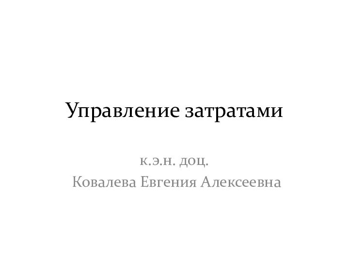 Управление затратамик.э.н. доц. Ковалева Евгения Алексеевна