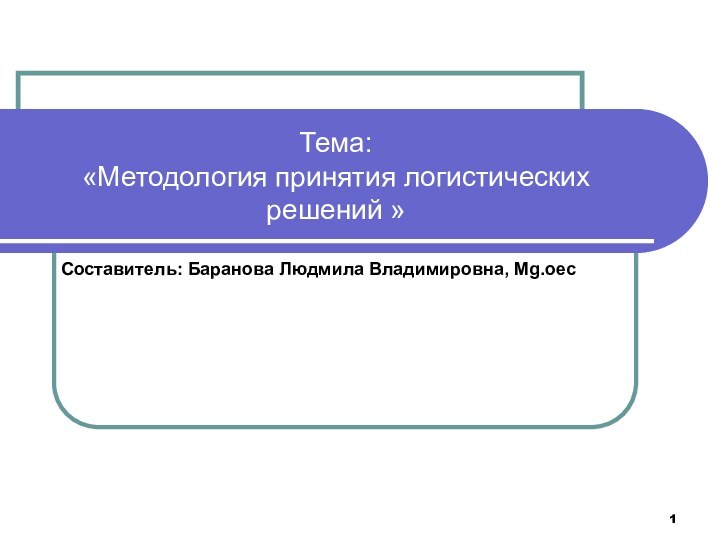 Тема:  «Методология принятия логистических решений »Составитель: Баранова Людмила Владимировна, Mg.oec