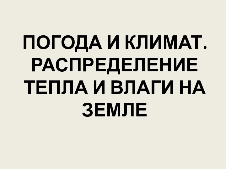 ПОГОДА И КЛИМАТ. РАСПРЕДЕЛЕНИЕ ТЕПЛА И ВЛАГИ НА ЗЕМЛЕ