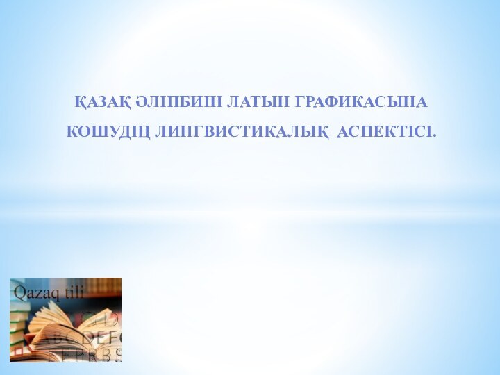 ҚАЗАҚ ӘЛІПБИІН ЛАТЫН ГРАФИКАСЫНА КӨШУДІҢ ЛИНГВИСТИКАЛЫҚ АСПЕКТІСІ.