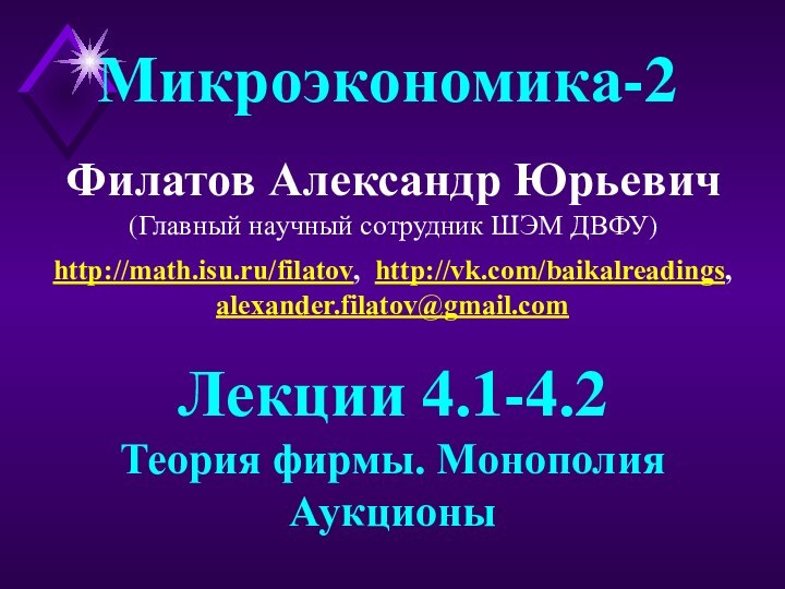 Филатов Александр Юрьевич(Главный научный сотрудник ШЭМ ДВФУ)Микроэкономика-2Лекции 4.1-4.2Теория фирмы. МонополияАукционыhttp://math.isu.ru/filatov, http://vk.com/baikalreadings,alexander.filatov@gmail.com