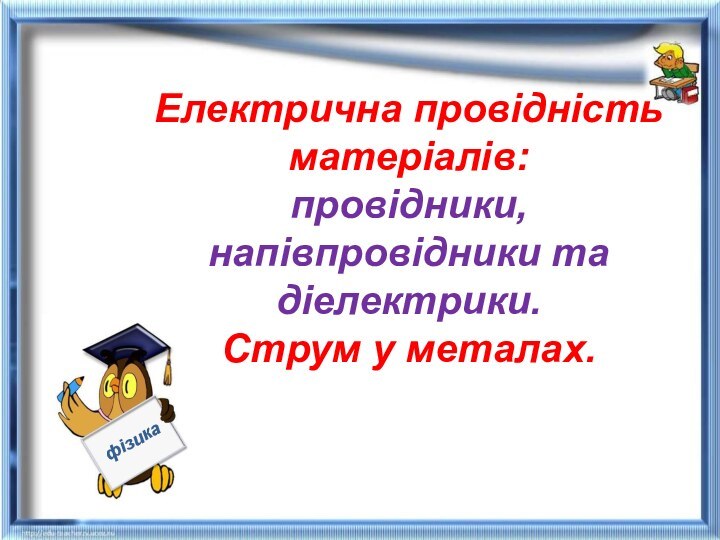 Електрична провідність матеріалів:  провідники, напівпровідники та діелектрики.  Струм у металах. фізика