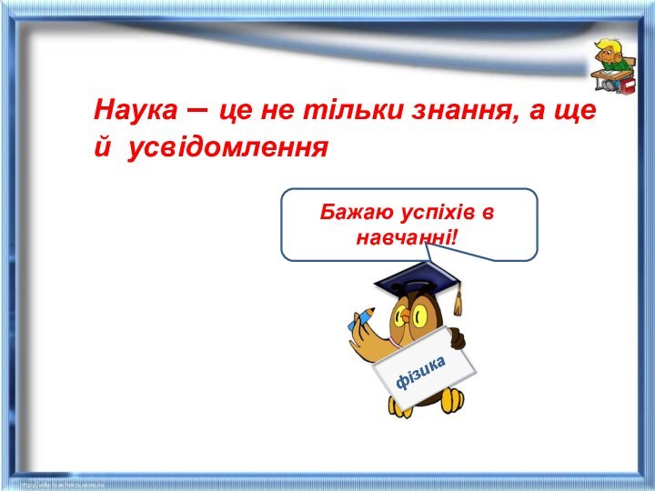 Наука – це не тільки знання, а ще й усвідомлення фізикаБажаю успіхів в навчанні!