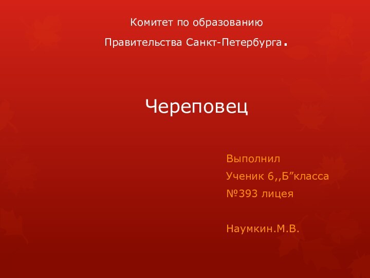 Комитет по образованию  Правительства Санкт-Петербурга.   ЧереповецВыполнил Ученик 6,,Б”класса№393 лицеяНаумкин.М.В.