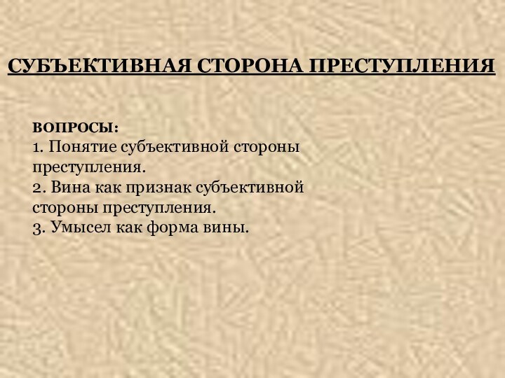 CУБЪЕКТИВНАЯ СТОРОНА ПРЕСТУПЛЕНИЯВОПРОСЫ:1. Понятие субъективной стороны преступления.2. Вина как признак субъективной стороны