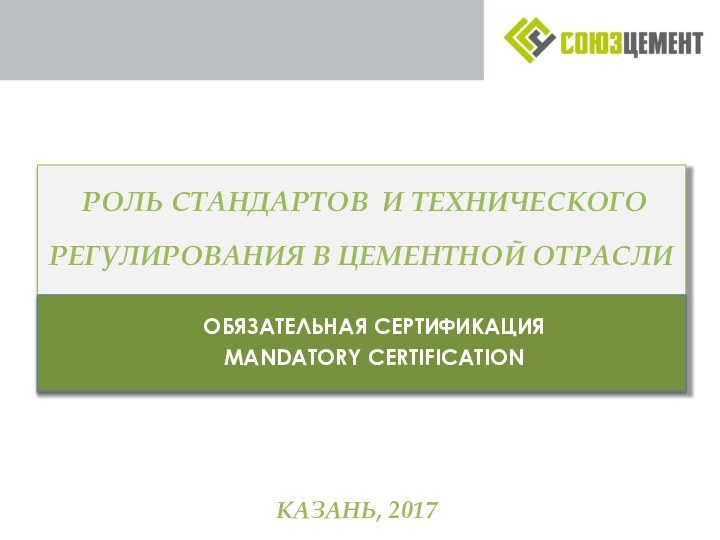 РОЛЬ СТАНДАРТОВ И ТЕХНИЧЕСКОГО   РЕГУЛИРОВАНИЯ В ЦЕМЕНТНОЙ ОТРАСЛИ ОБЯЗАТЕЛЬНАЯ СЕРТИФИКАЦИЯMANDATORY CERTIFICATIONКАЗАНЬ, 2017