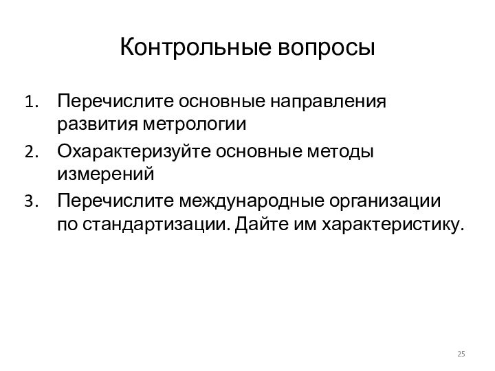 Контрольные вопросыПеречислите основные направления развития метрологииОхарактеризуйте основные методы измеренийПеречислите международные организации по стандартизации. Дайте им характеристику.