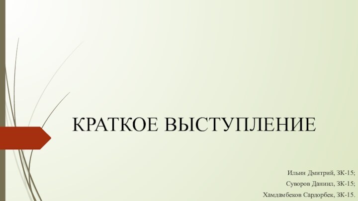 КРАТКОЕ ВЫСТУПЛЕНИЕ Ильин Дмитрий, ЗК-15;Суворов Даниил, ЗК-15;Хамдамбеков Сардорбек, ЗК-15.