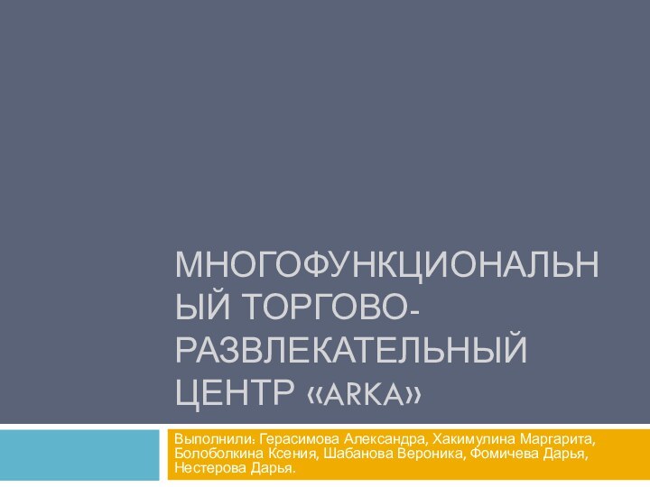 МНОГОФУНКЦИОНАЛЬНЫЙ ТОРГОВО-РАЗВЛЕКАТЕЛЬНЫЙ ЦЕНТР «ARKA»Выполнили: Герасимова Александра, Хакимулина Маргарита, Болоболкина Ксения, Шабанова Вероника, Фомичева Дарья, Нестерова Дарья.