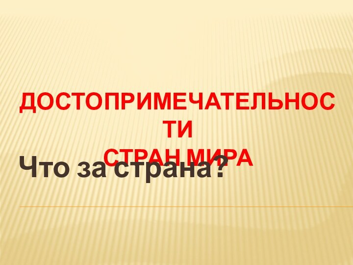 ДОСТОПРИМЕЧАТЕЛЬНОСТИ  СТРАН МИРАЧто за страна?