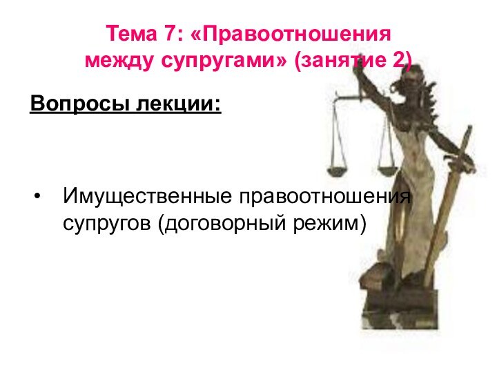 Тема 7: «Правоотношения  между супругами» (занятие 2)Вопросы лекции:Имущественные правоотношения супругов (договорный режим)