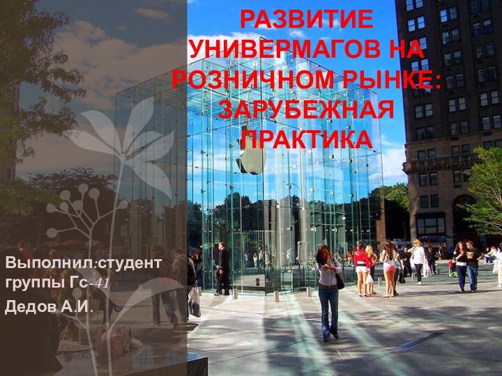 Выполнил:студент группы Гс-41Дедов А.И.РАЗВИТИЕ УНИВЕРМАГОВ НА РОЗНИЧНОМ РЫНКЕ: ЗАРУБЕЖНАЯ ПРАКТИКА