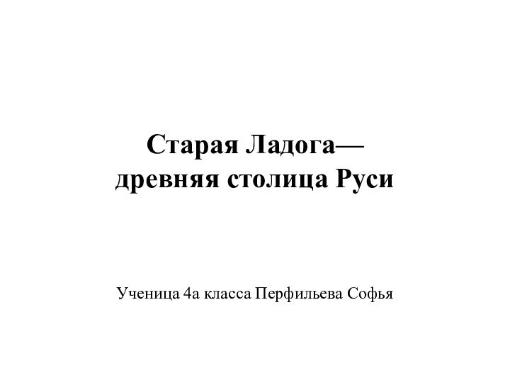 Старая Ладога—  древняя столица Руси Ученица 4а класса Перфильева Софья