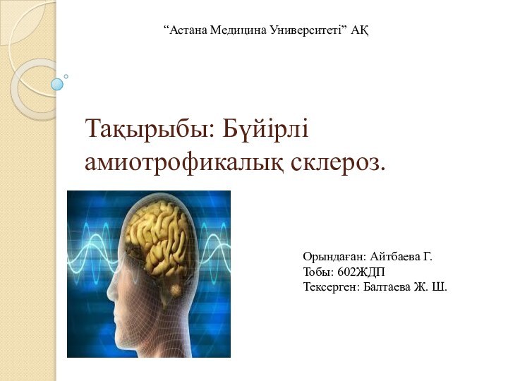 Тақырыбы: Бүйірлі амиотрофикалық склероз.“Астана Медицина Университеті” АҚОрындаған: Айтбаева Г.Тобы: 602ЖДПТексерген: Балтаева Ж. Ш.