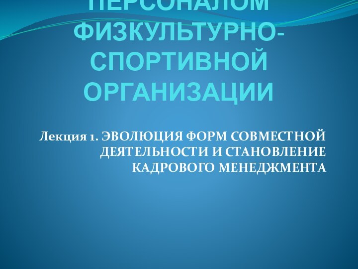 УПРАВЛЕНИЕ ПЕРСОНАЛОМ ФИЗКУЛЬТУРНО-СПОРТИВНОЙ ОРГАНИЗАЦИИЛекция 1. ЭВОЛЮЦИЯ ФОРМ СОВМЕСТНОЙ ДЕЯТЕЛЬНОСТИ И СТАНОВЛЕНИЕ КАДРОВОГО МЕНЕДЖМЕНТА