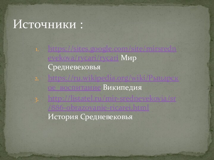 https://sites.google.com/site/mirsrednevekova/rycari/rycari Мир Средневековьяhttps://ru.wikipedia.org/wiki/Рыцарское_воспитание Википедияhttp://listatel.ru/mir-srednevekovia/sr/886-obrazovanie-ricarei.html История СредневековьяИсточники :