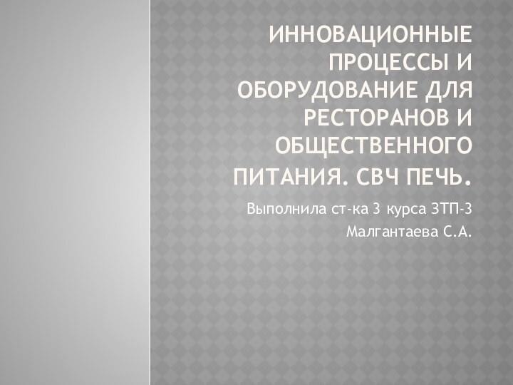 ИННОВАЦИОННЫЕ ПРОЦЕССЫ И ОБОРУДОВАНИЕ ДЛЯ РЕСТОРАНОВ И ОБЩЕСТВЕННОГО ПИТАНИЯ. СВЧ ПЕЧЬ.Выполнила ст-ка 3 курса ЗТП-3Малгантаева С.А.