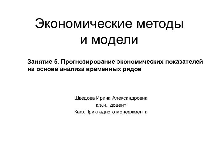 Экономические методы  и моделиШведова Ирина Александровнак.э.н., доцентКаф.Прикладного менеджментаЗанятие 5. Прогнозирование экономических