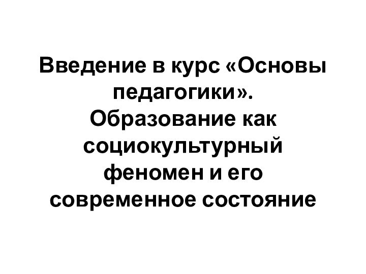 Введение в курс «Основы педагогики». Образование как социокультурный феномен и его современное состояние