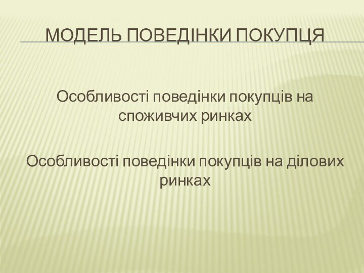 МОДЕЛЬ ПОВЕДІНКИ ПОКУПЦЯОсобливості поведінки покупців на споживчих ринкахОсобливості поведінки покупців на ділових ринках