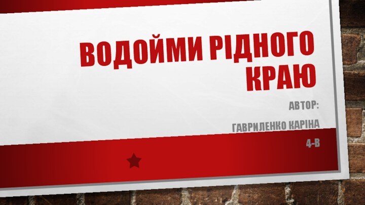 ВОДОЙМИ РІДНОГО КРАЮАВТОР:ГАВРИЛЕНКО КАРІНА4-В