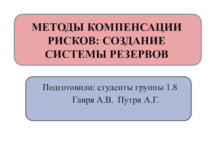 МЕТОДЫ КОМПЕНСАЦИИ РИСКОВ: СОЗДАНИЕ СИСТЕМЫ РЕЗЕРВОВПодготовили: студенты группы 1.8Гавря А.В.	Путря А.Г.