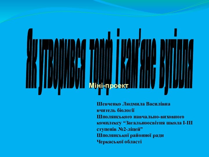 Як утворився торф і кам’яне вугілля Міні-проектШевченко Людмила Василівнавчитель біологіїШполянського навчально-виховного комплексу