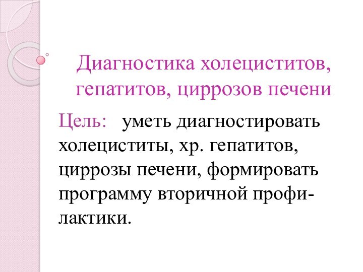 Диагностика холециститов, гепатитов, циррозов печениЦель:  уметь диагностировать холециститы, хр. гепатитов, циррозы