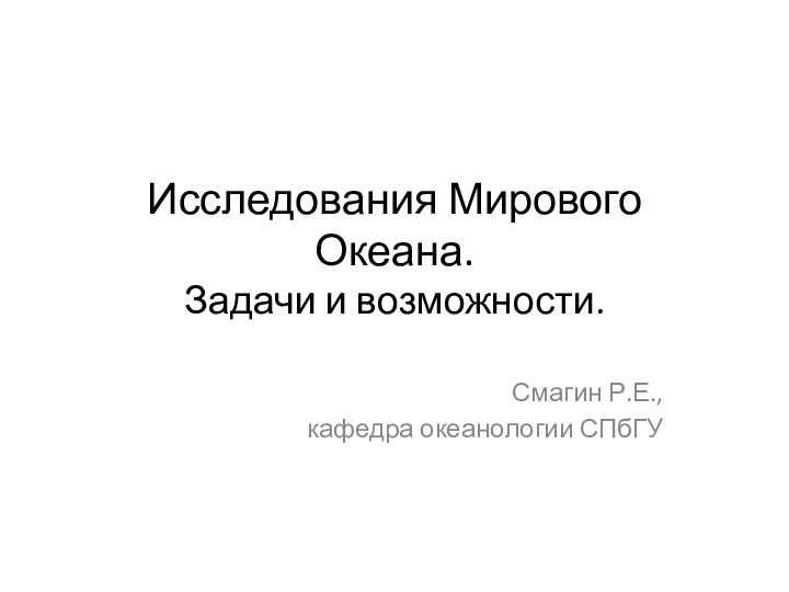 Исследования Мирового Океана. Задачи и возможности.Смагин Р.Е., кафедра океанологии СПбГУ