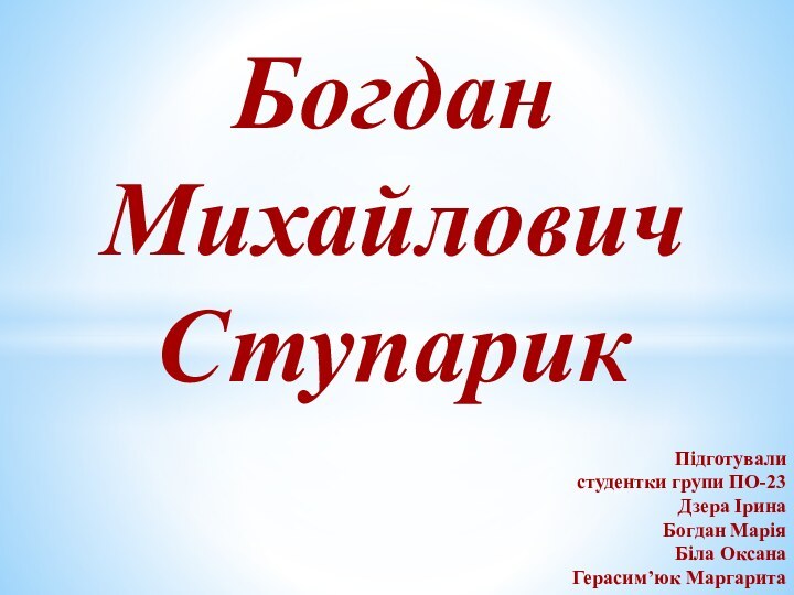 Богдан МихайловичСтупарикПідготували студентки групи ПО-23Дзера ІринаБогдан МаріяБіла ОксанаГерасим’юк Маргарита