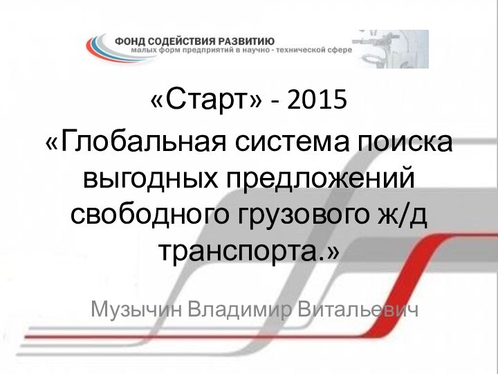 «Глобальная система поиска выгодных предложений свободного грузового ж/д транспорта.»Музычин Владимир Витальевич«Старт» - 2015