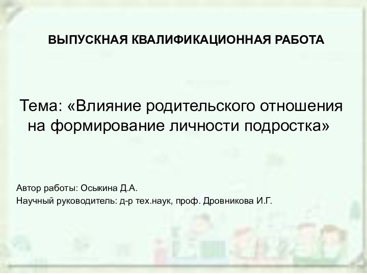 ВЫПУСКНАЯ КВАЛИФИКАЦИОННАЯ РАБОТАТема: «Влияние родительского отношения на формирование личности подростка»Автор работы: Осыкина