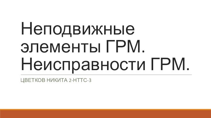 Неподвижные элементы ГРМ. Неисправности ГРМ.ЦВЕТКОВ НИКИТА 2-НТТС-3