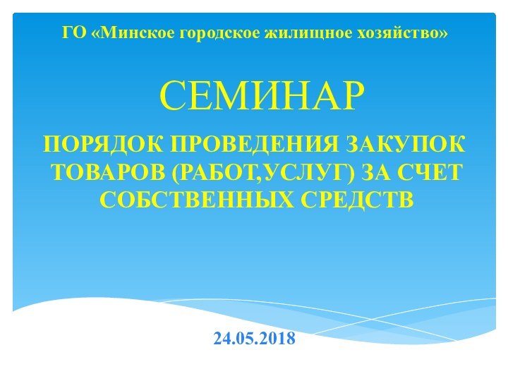 ГО «Минское городское жилищное хозяйство»   СЕМИНАРПОРЯДОК ПРОВЕДЕНИЯ ЗАКУПОК ТОВАРОВ (РАБОТ,УСЛУГ) ЗА СЧЕТ СОБСТВЕННЫХ СРЕДСТВ24.05.2018