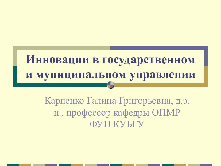 Инновации в государственном  и муниципальном управленииКарпенко Галина Григорьевна, д.э.н., профессор кафедры ОПМР ФУП КУБГУ